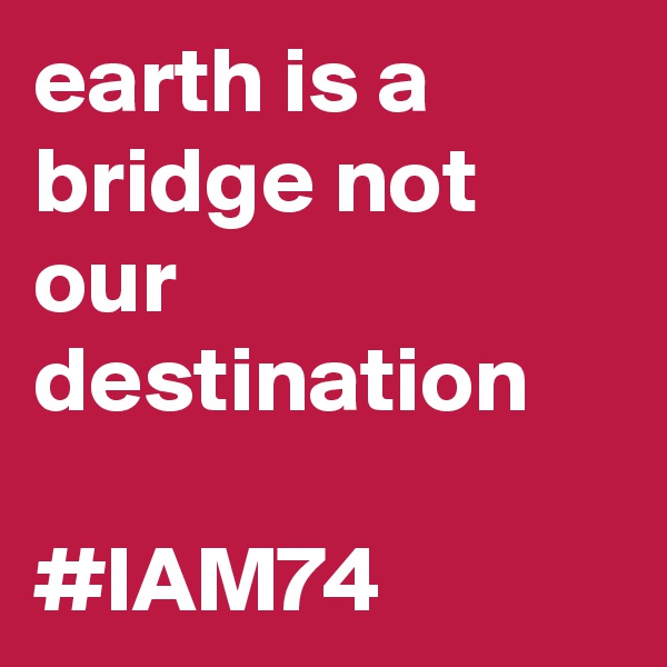 earth is a bridge not our destination

#IAM74