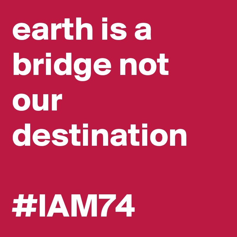 earth is a bridge not our destination

#IAM74