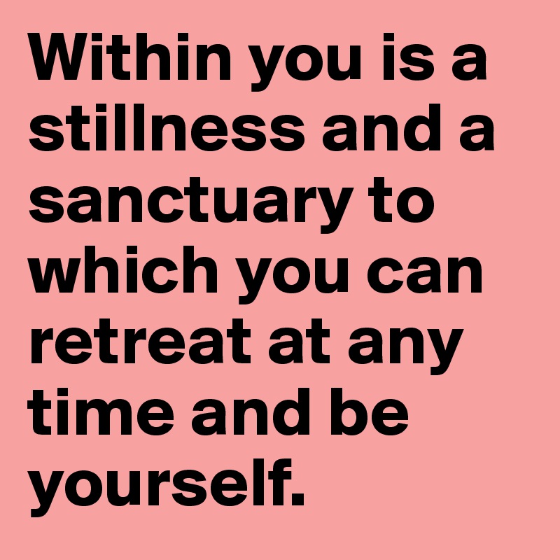 Within you is a stillness and a sanctuary to which you can retreat at any time and be yourself.