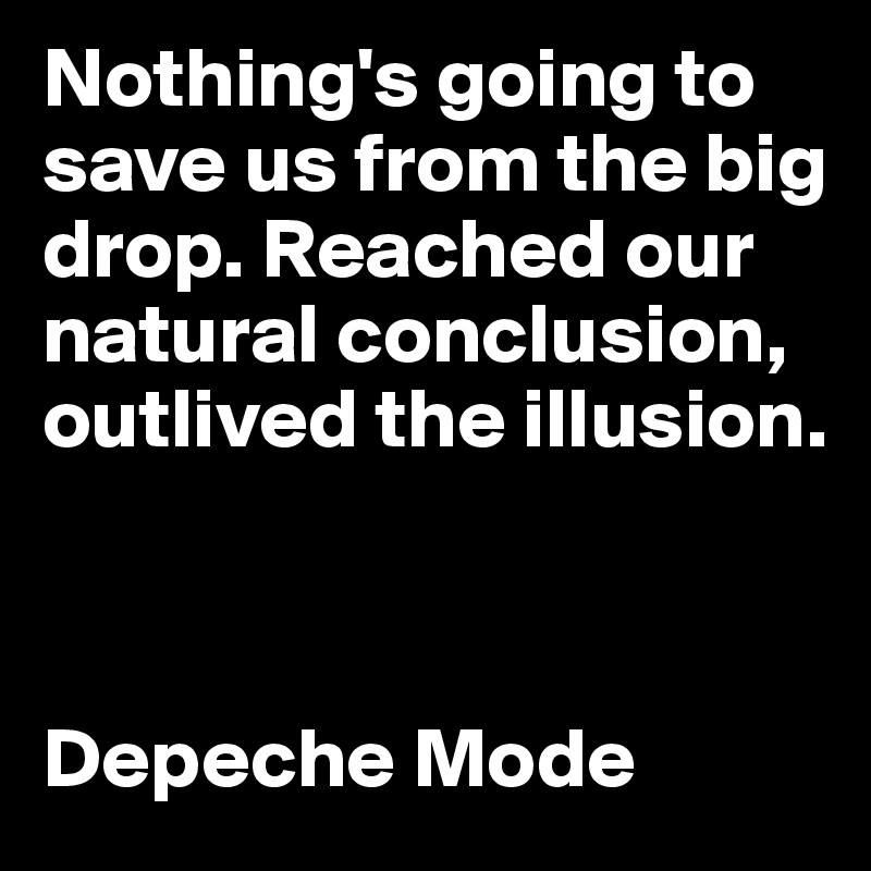 Nothing's going to save us from the big drop. Reached our natural conclusion, outlived the illusion.



Depeche Mode