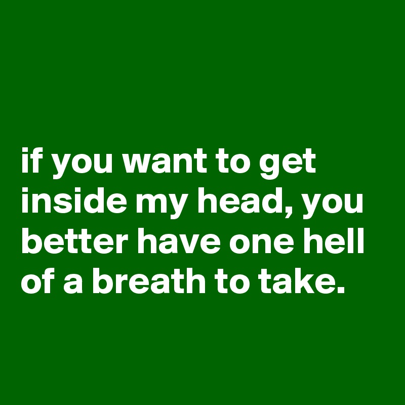 


if you want to get inside my head, you better have one hell of a breath to take.

