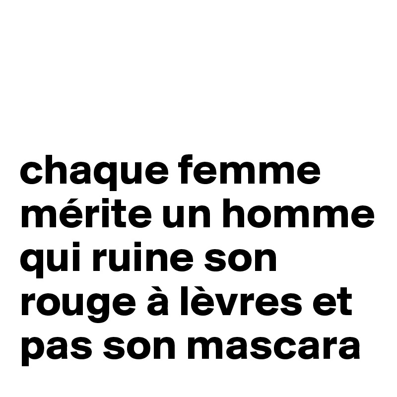 


chaque femme mérite un homme qui ruine son rouge à lèvres et pas son mascara 