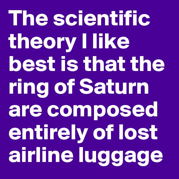 The scientific theory I like best is that the ring of Saturn are composed entirely of lost airline luggage
