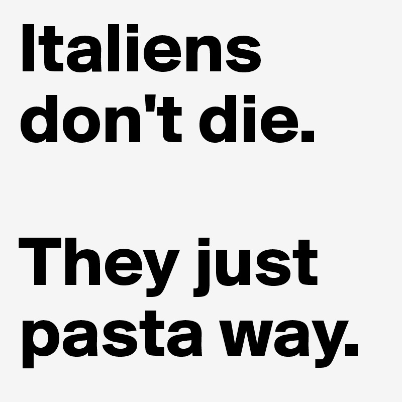 Italiens don't die. 

They just pasta way.