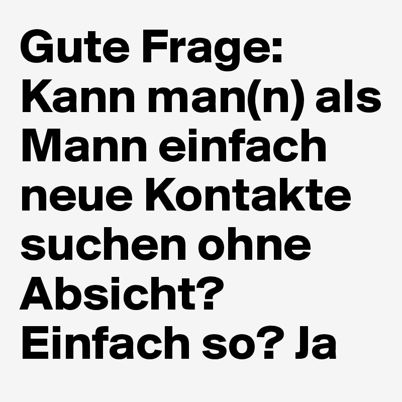 Gute Frage: Kann man(n) als Mann einfach neue Kontakte suchen ohne Absicht? Einfach so? Ja