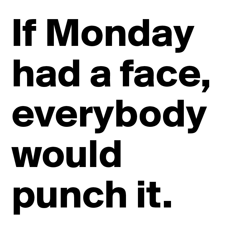 If Monday had a face,
everybody would punch it.