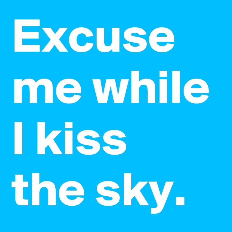 Excuse me while I kiss the sky.