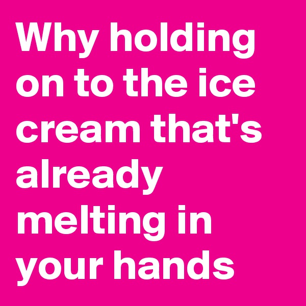 Why holding on to the ice cream that's already melting in your hands