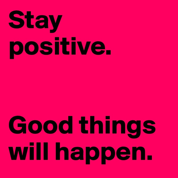 Stay positive.


Good things will happen.