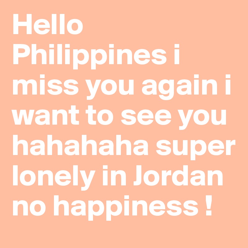 Hello Philippines i miss you again i want to see you hahahaha super lonely in Jordan no happiness !