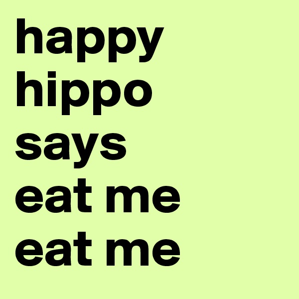 happy
hippo 
says
eat me
eat me