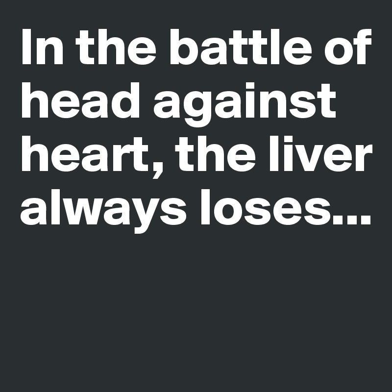 In the battle of head against heart, the liver always loses...

