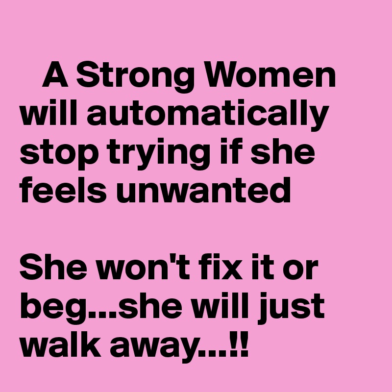 
   A Strong Women
will automatically stop trying if she feels unwanted

She won't fix it or beg...she will just walk away...!!