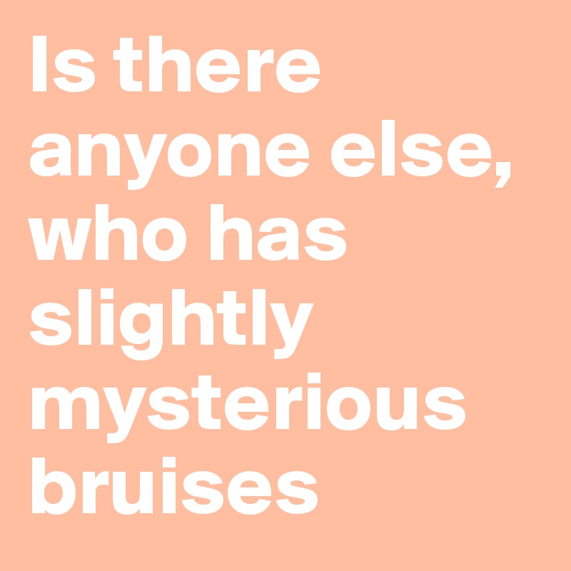 Is there anyone else, who has slightly mysterious bruises
