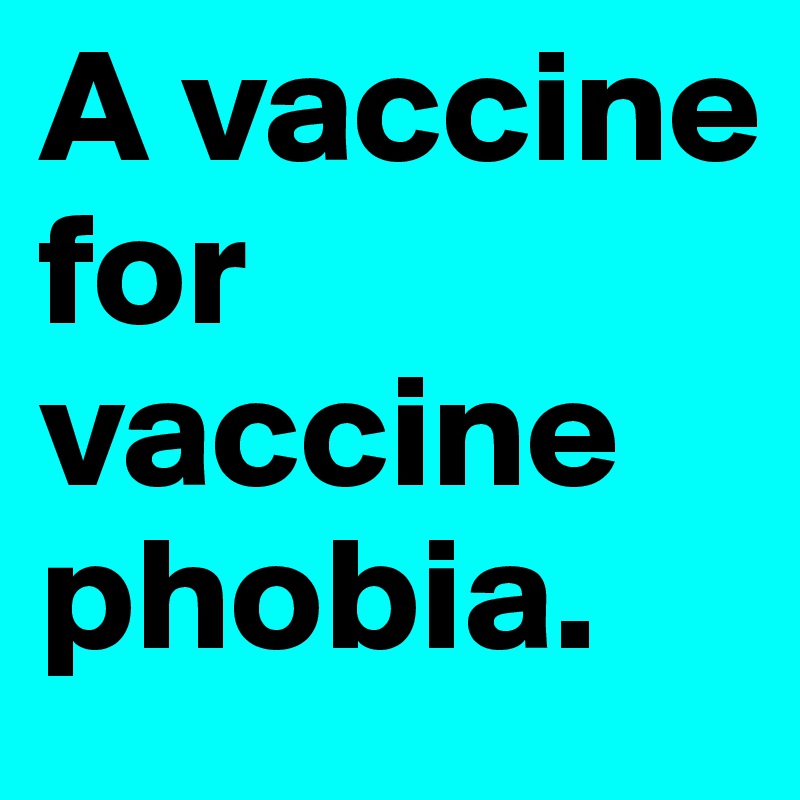A vaccine for vaccine phobia.