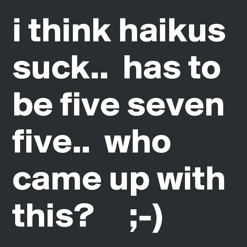 i think haikus suck..  has to be five seven five..  who came up with this?     ;-)