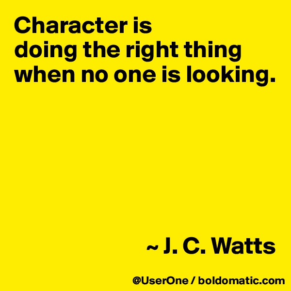 Character is
doing the right thing when no one is looking.






                           ~ J. C. Watts