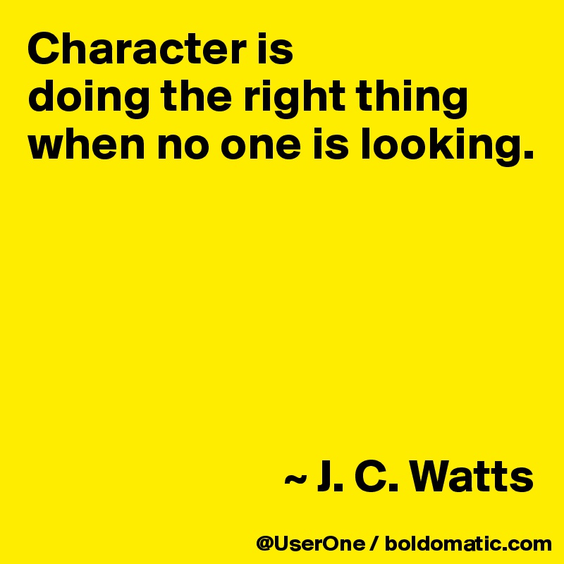 Character is
doing the right thing when no one is looking.






                           ~ J. C. Watts