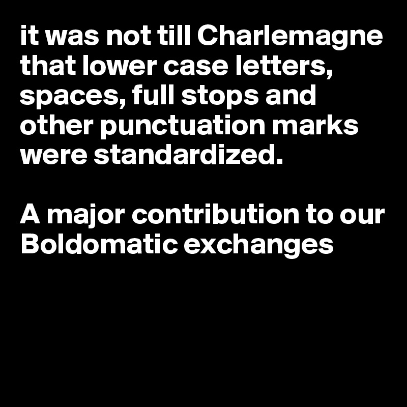 it was not till Charlemagne that lower case letters, spaces, full stops and other punctuation marks were standardized. 

A major contribution to our Boldomatic exchanges



