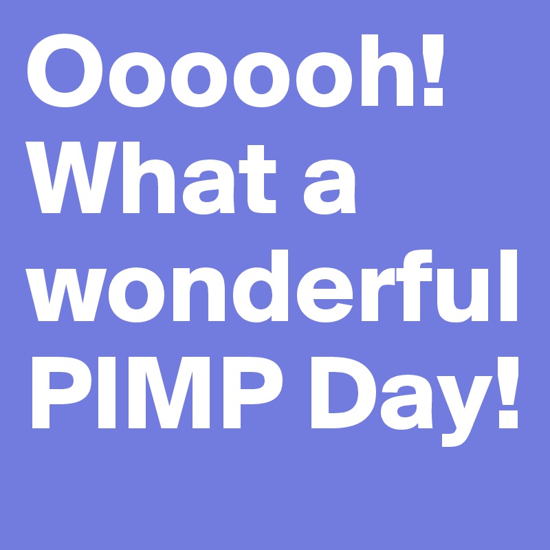 Oooooh!What a wonderful PIMP Day!