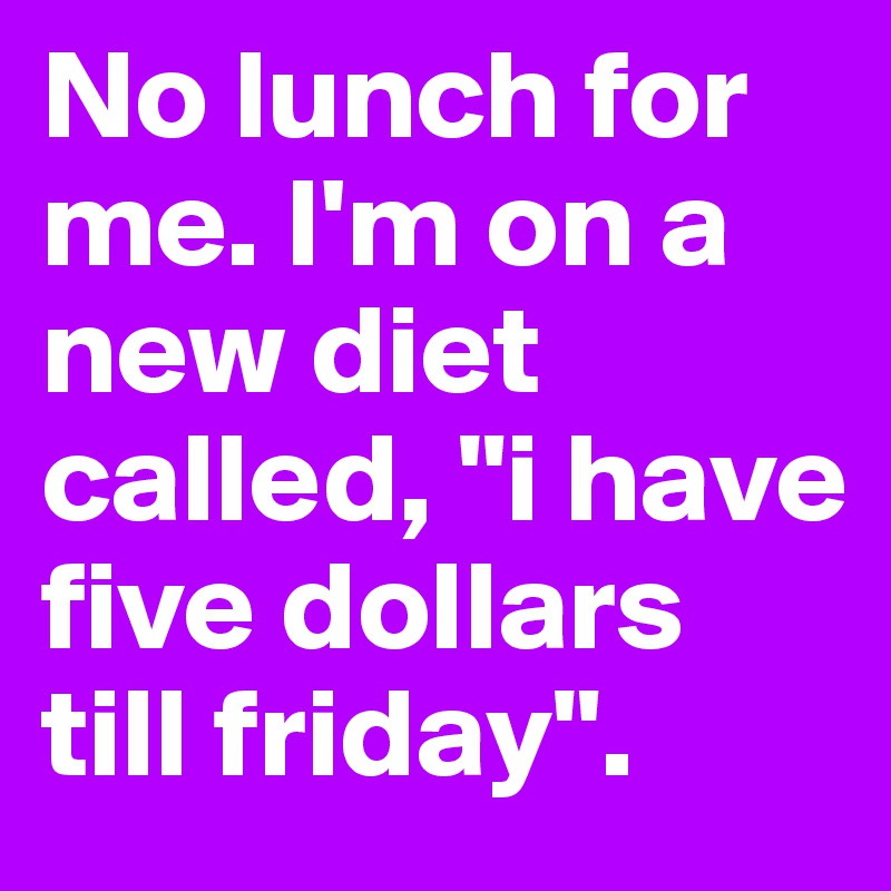 No lunch for me. I'm on a new diet called, "i have five dollars till friday".