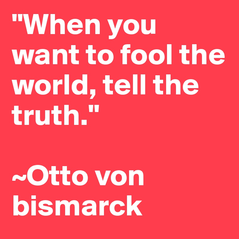 "When you want to fool the world, tell the truth."

~Otto von bismarck