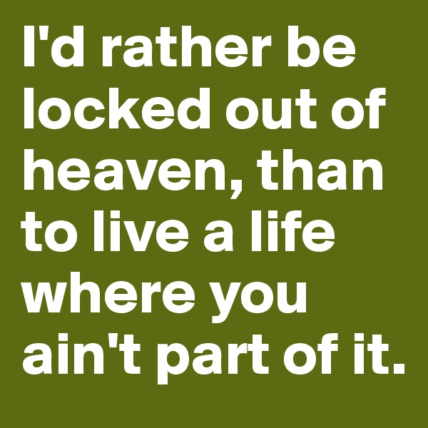 I'd rather be locked out of heaven, than to live a life where you ain't part of it.