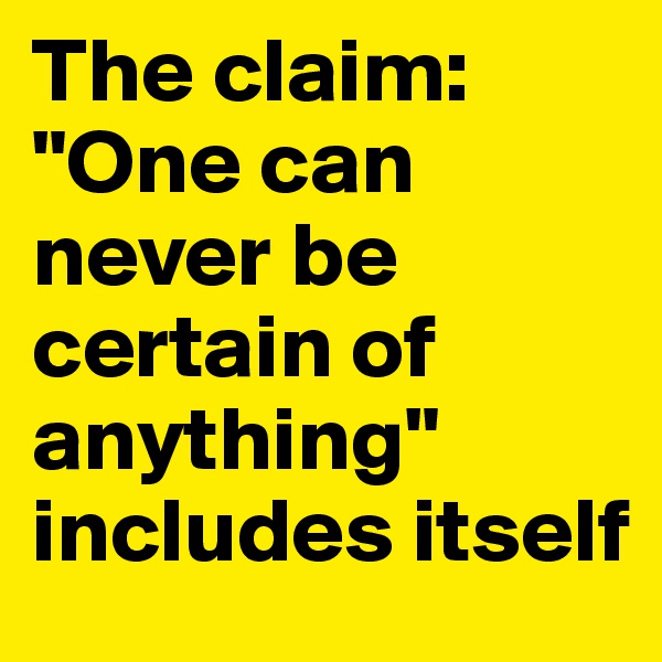 The claim:
"One can never be certain of anything" includes itself
