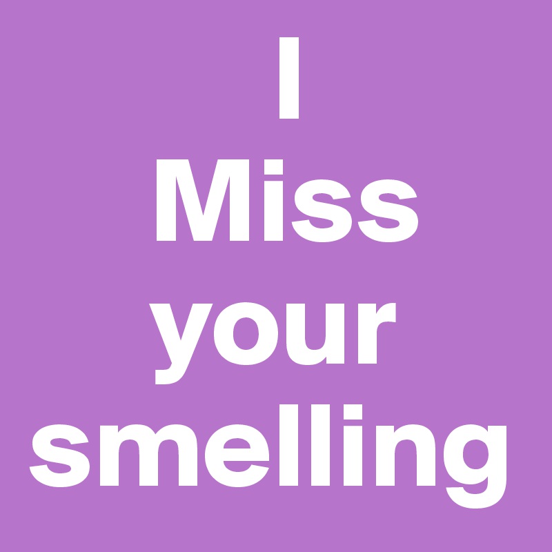           I         
     Miss
     your
smelling