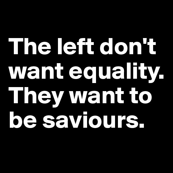 
The left don't want equality. They want to be saviours.
