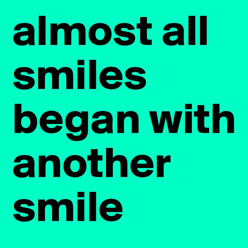 almost all smiles began with another smile 