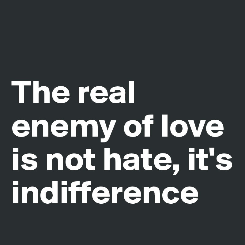 

The real enemy of love is not hate, it's indifference