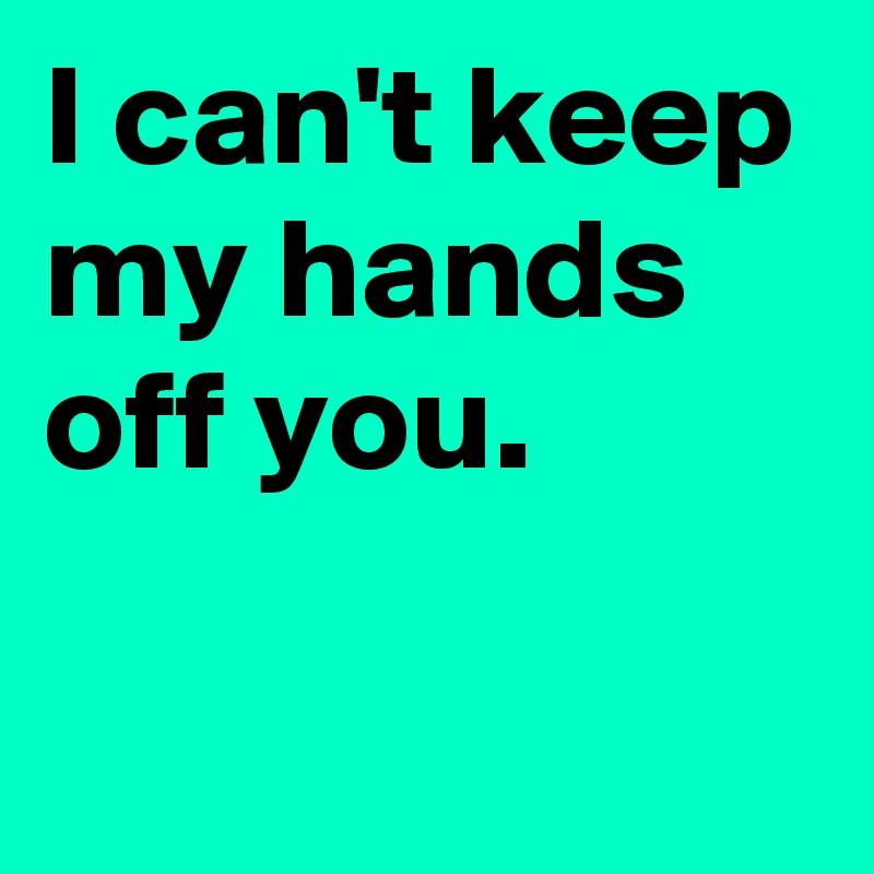 I can't keep my hands off you.

