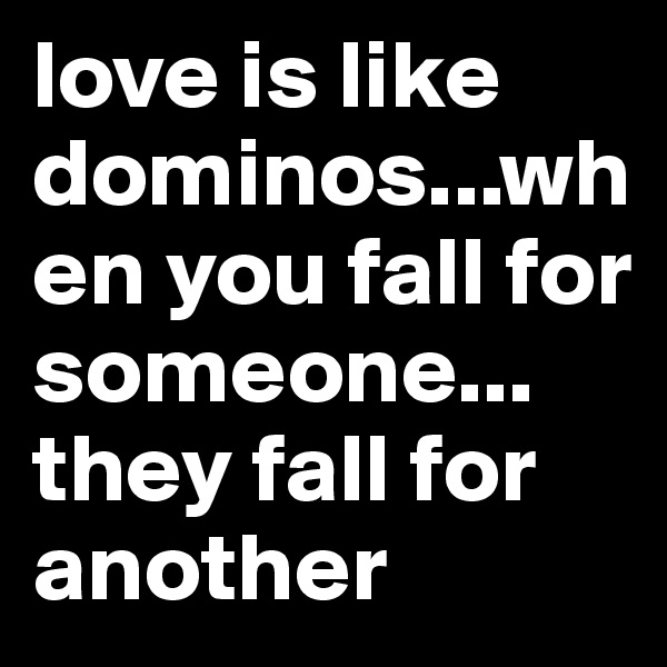 love is like dominos...when you fall for someone... they fall for another 