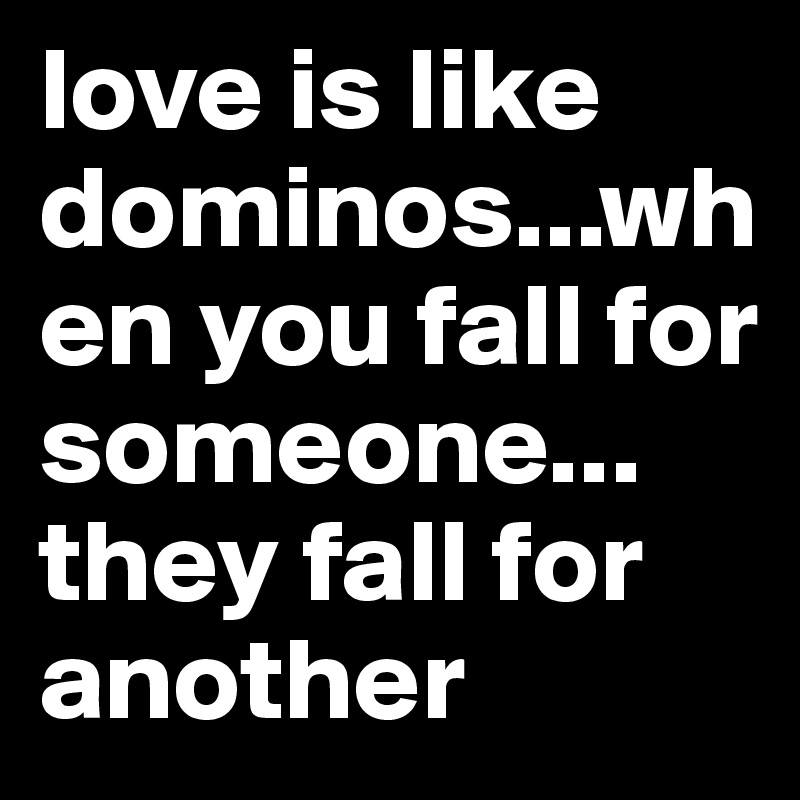 love is like dominos...when you fall for someone... they fall for another 