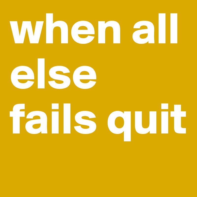 when all else fails quit