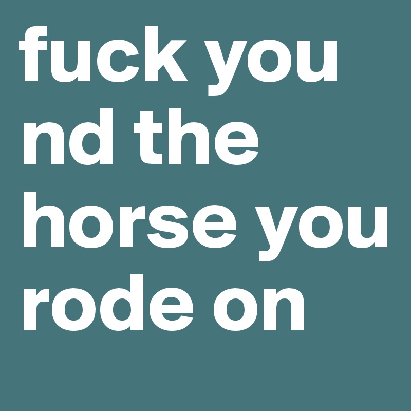 fuck you nd the horse you rode on
