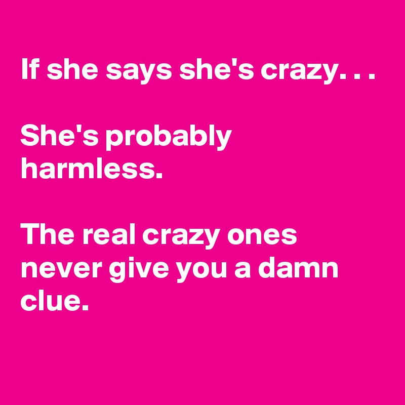 
If she says she's crazy. . .

She's probably harmless.

The real crazy ones never give you a damn clue.
