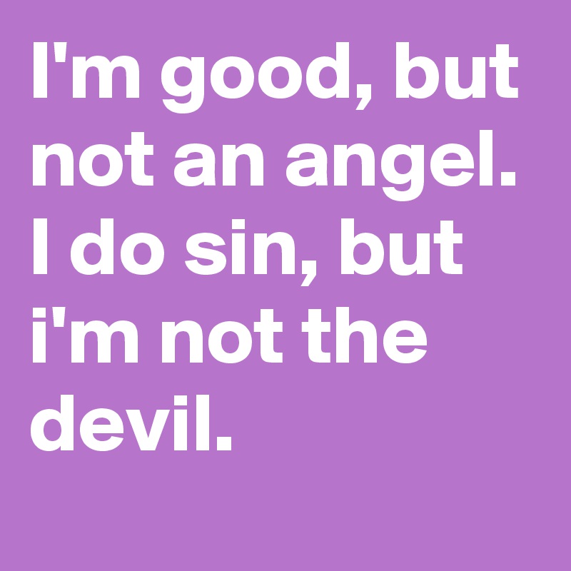 I'm good, but not an angel.
I do sin, but i'm not the devil.