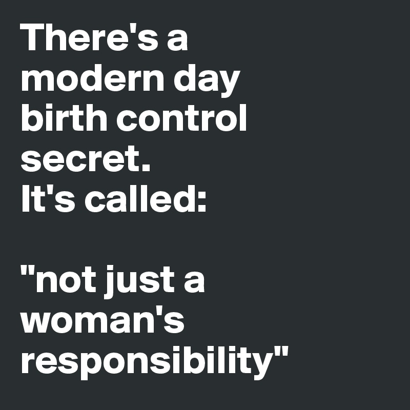 There's a 
modern day 
birth control 
secret. 
It's called:

"not just a 
woman's responsibility" 