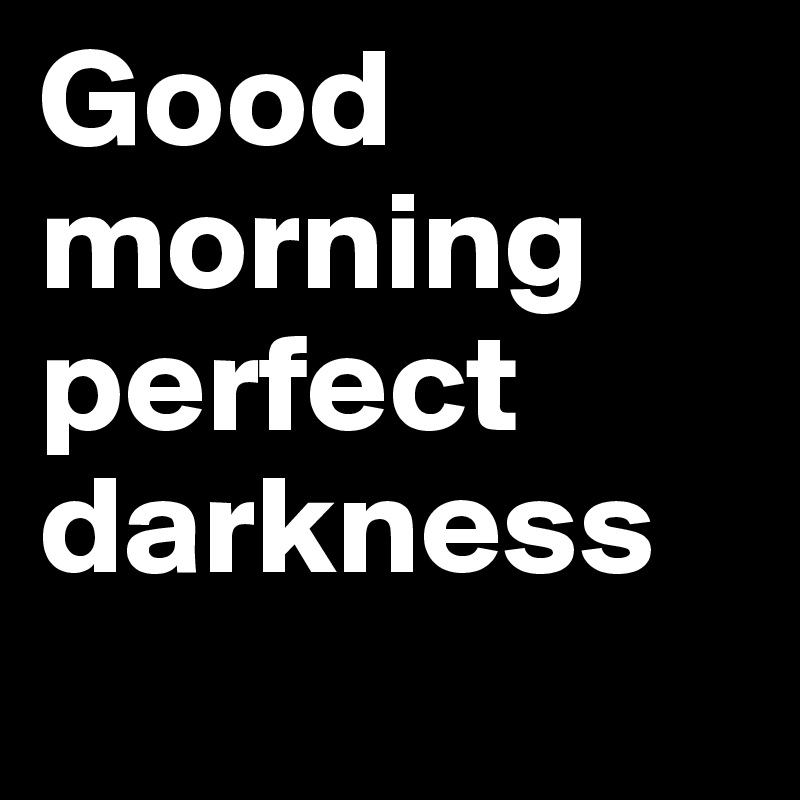 Good morning perfect darkness
