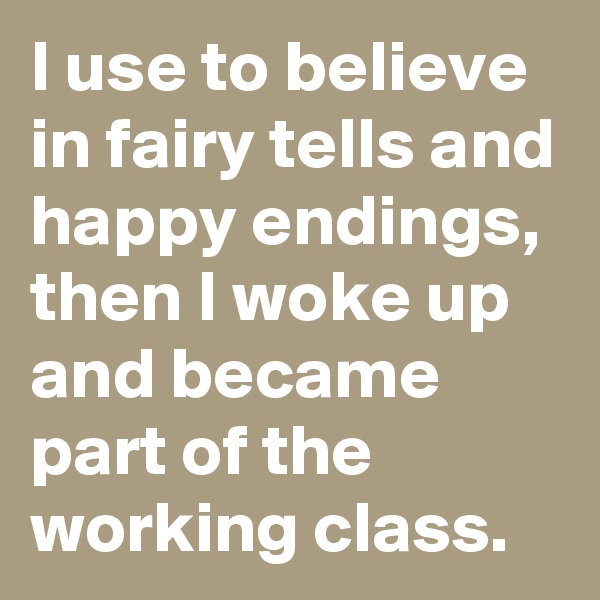 I use to believe in fairy tells and happy endings, then I woke up and became part of the working class.