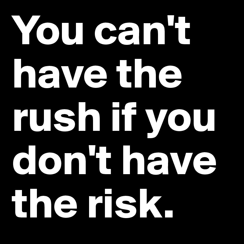 You can't have the rush if you don't have the risk.