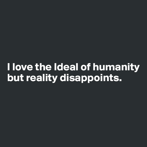 




I love the Ideal of humanity but reality disappoints. 




