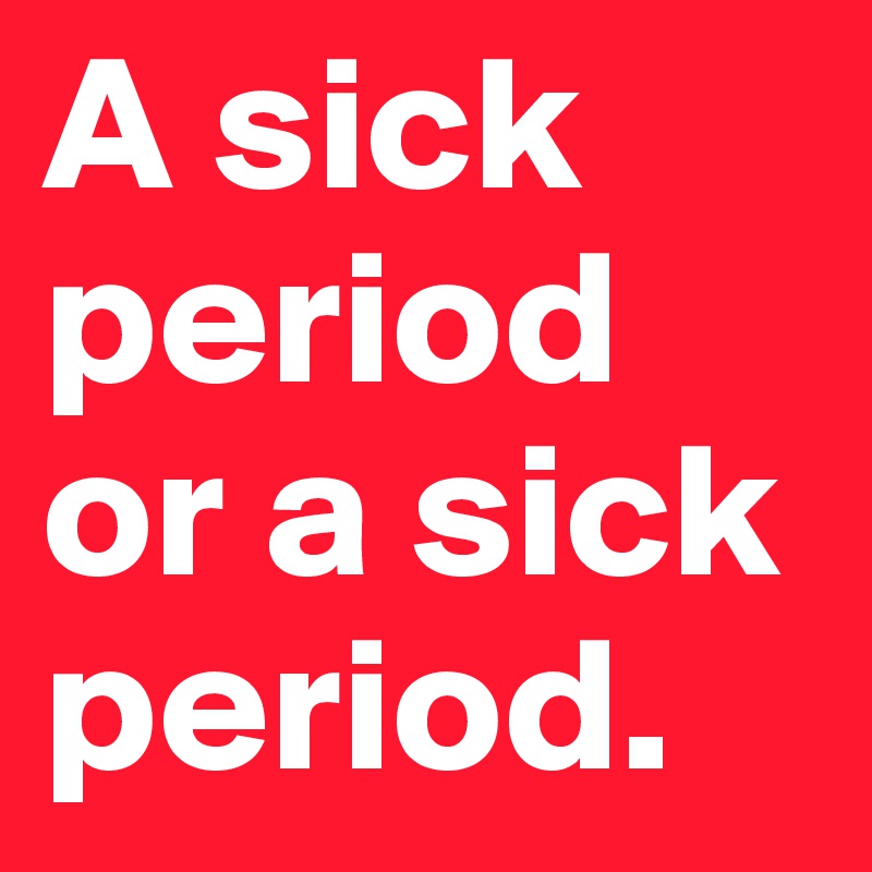 A sick period or a sick period.