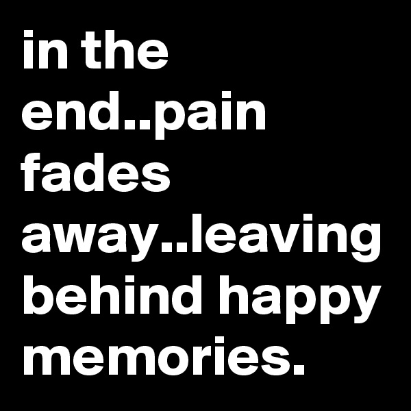 in the end..pain fades away..leaving behind happy memories.