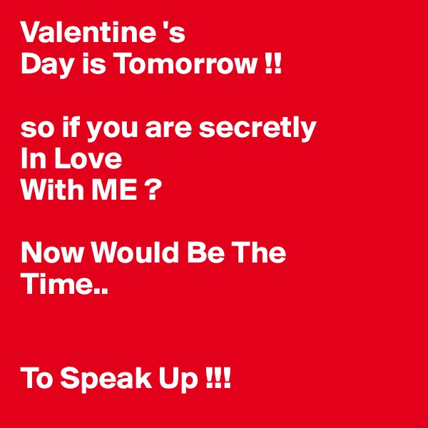 Valentine 's
Day is Tomorrow !!

so if you are secretly
In Love 
With ME ?

Now Would Be The 
Time..


To Speak Up !!!