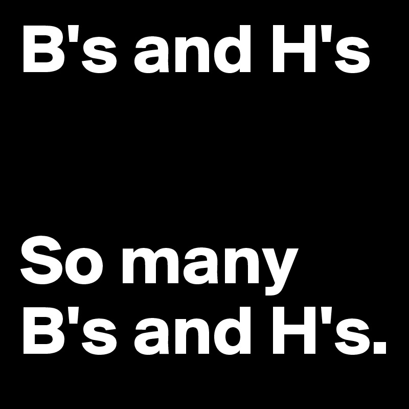 B's and H's


So many B's and H's.