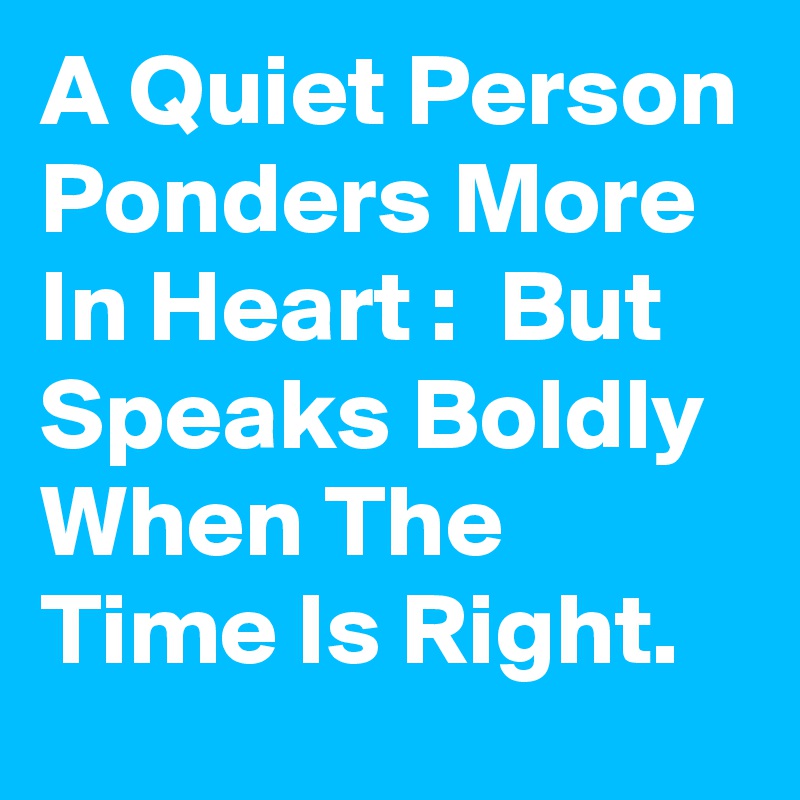 A Quiet Person Ponders More In Heart :  But Speaks Boldly When The Time Is Right. 