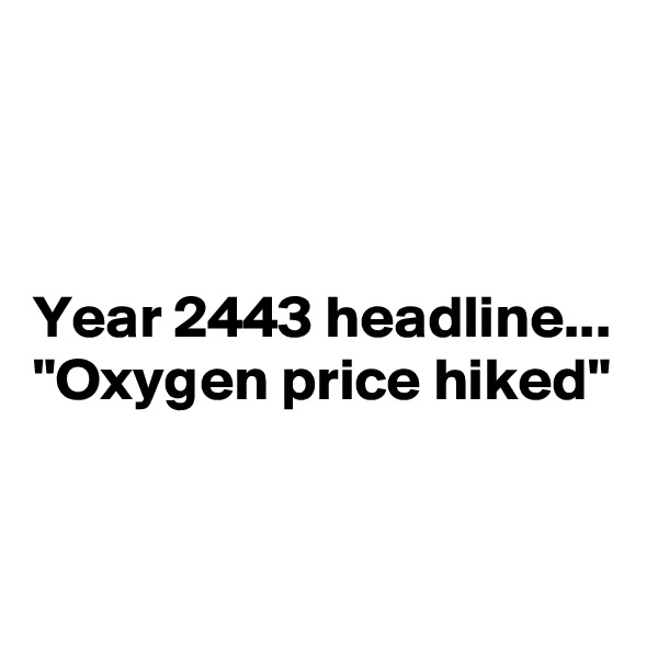 



Year 2443 headline...
"Oxygen price hiked"


